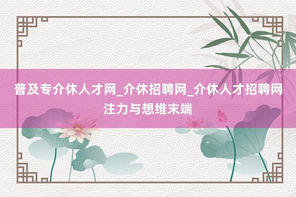 普及专介休人才网_介休招聘网_介休人才招聘网注力与想维末端
