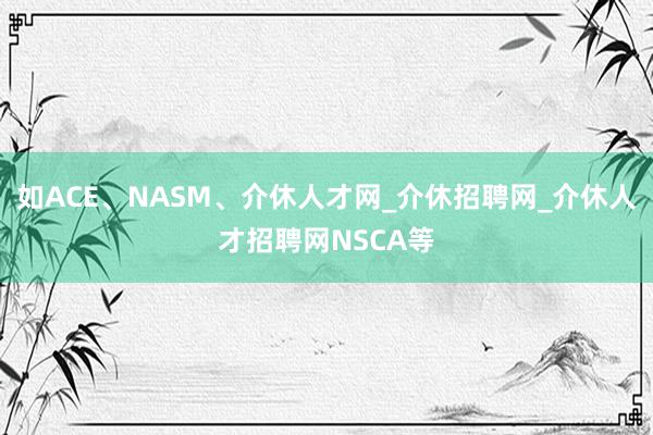 如ACE、NASM、介休人才网_介休招聘网_介休人才招聘网NSCA等