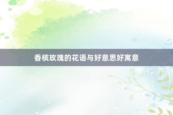 香槟玫瑰的花语与好意思好寓意
