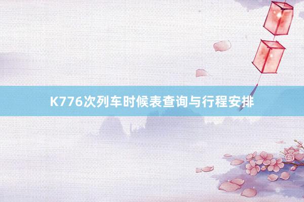 K776次列车时候表查询与行程安排