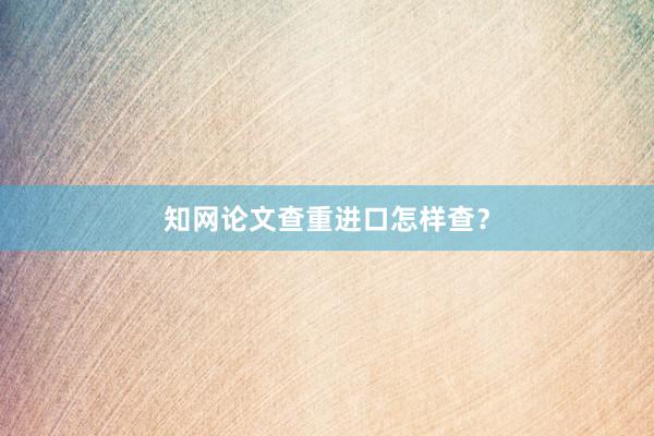 知网论文查重进口怎样查？