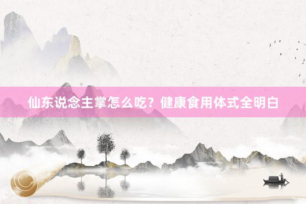 仙东说念主掌怎么吃？健康食用体式全明白