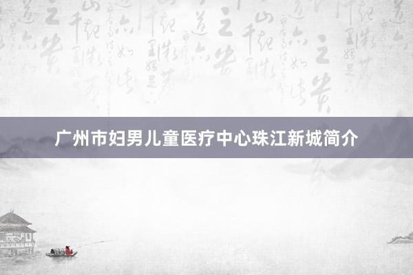 广州市妇男儿童医疗中心珠江新城简介