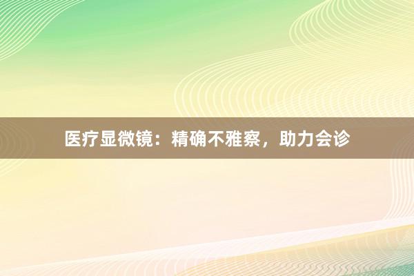 医疗显微镜：精确不雅察，助力会诊