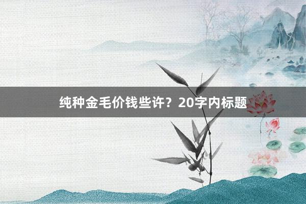 纯种金毛价钱些许？20字内标题